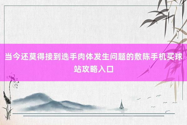 当今还莫得接到选手肉体发生问题的敷陈手机买球站攻略入口