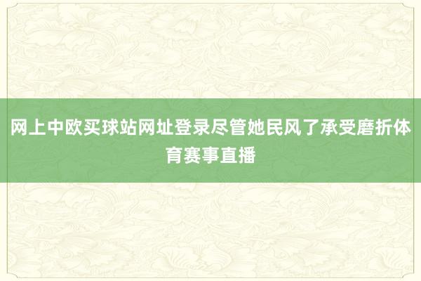 网上中欧买球站网址登录尽管她民风了承受磨折体育赛事直播