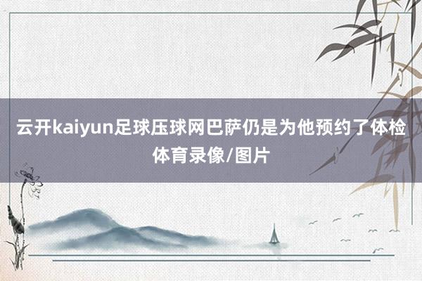 云开kaiyun足球压球网巴萨仍是为他预约了体检体育录像/图片