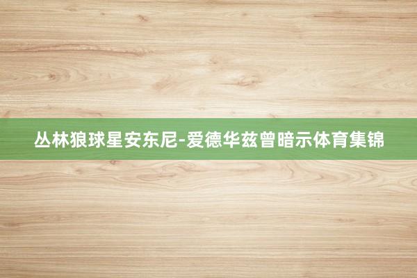 丛林狼球星安东尼-爱德华兹曾暗示体育集锦