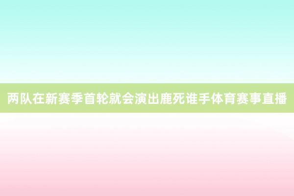 两队在新赛季首轮就会演出鹿死谁手体育赛事直播