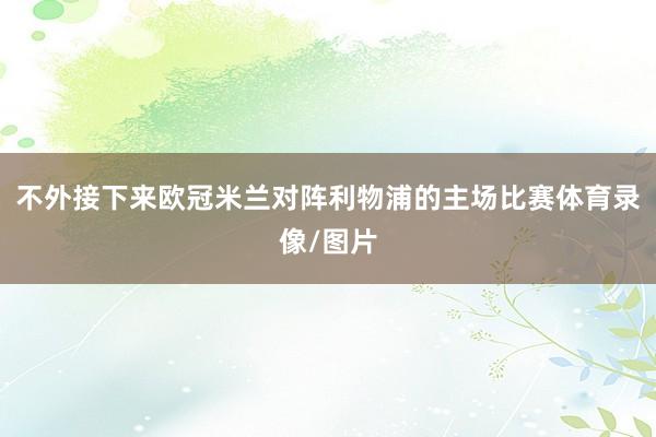 不外接下来欧冠米兰对阵利物浦的主场比赛体育录像/图片