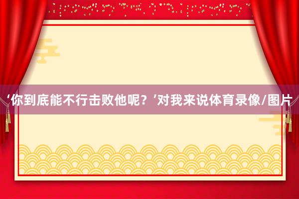 ‘你到底能不行击败他呢？’对我来说体育录像/图片