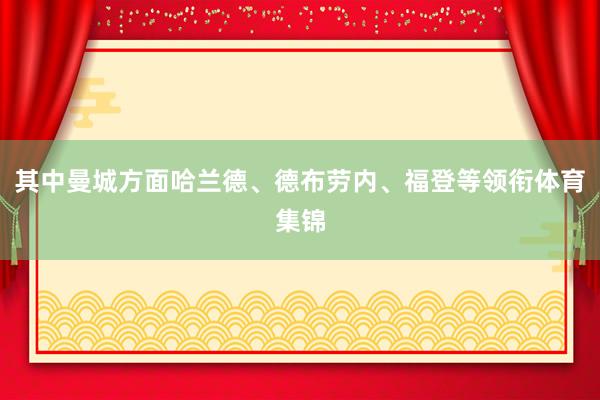 其中曼城方面哈兰德、德布劳内、福登等领衔体育集锦