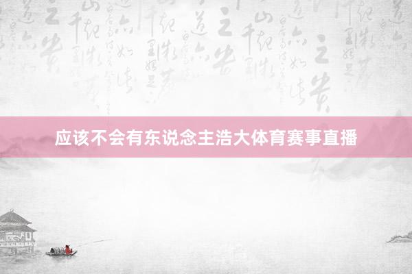 应该不会有东说念主浩大体育赛事直播
