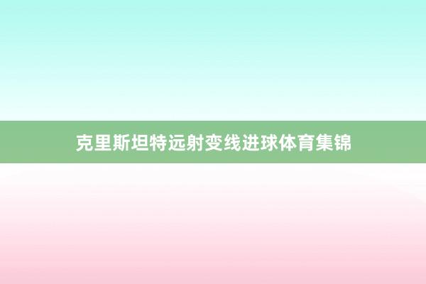 克里斯坦特远射变线进球体育集锦
