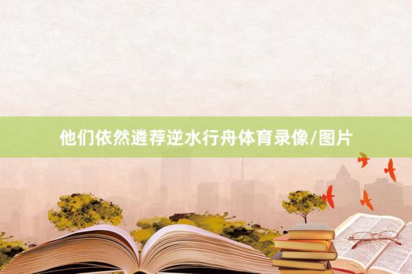 他们依然遴荐逆水行舟体育录像/图片