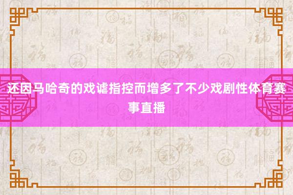 还因马哈奇的戏谑指控而增多了不少戏剧性体育赛事直播