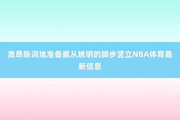激昂陈词地准备扈从姚明的脚步竖立NBA体育最新信息