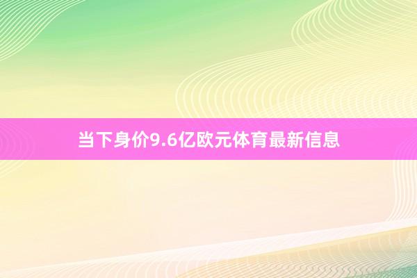 当下身价9.6亿欧元体育最新信息