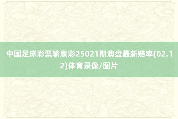 中国足球彩票输赢彩25021期澳盘最新赔率(02.12)体育录像/图片