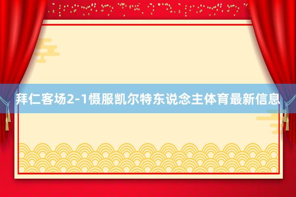 拜仁客场2-1慑服凯尔特东说念主体育最新信息