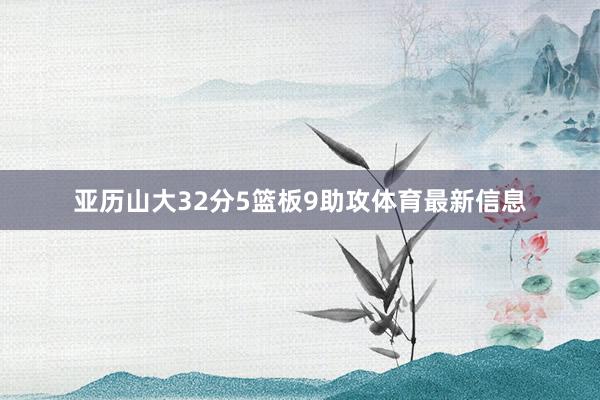 亚历山大32分5篮板9助攻体育最新信息