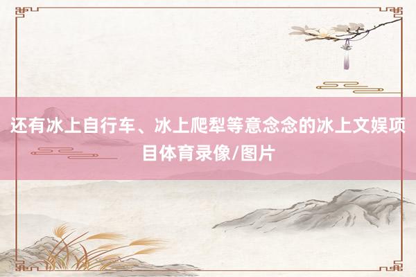 还有冰上自行车、冰上爬犁等意念念的冰上文娱项目体育录像/图片