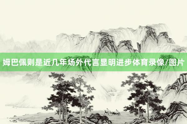 姆巴佩则是近几年场外代言显明进步体育录像/图片