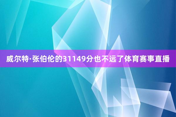 威尔特·张伯伦的31149分也不远了体育赛事直播