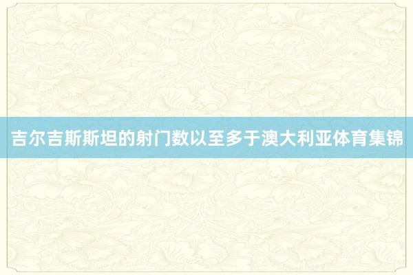 吉尔吉斯斯坦的射门数以至多于澳大利亚体育集锦