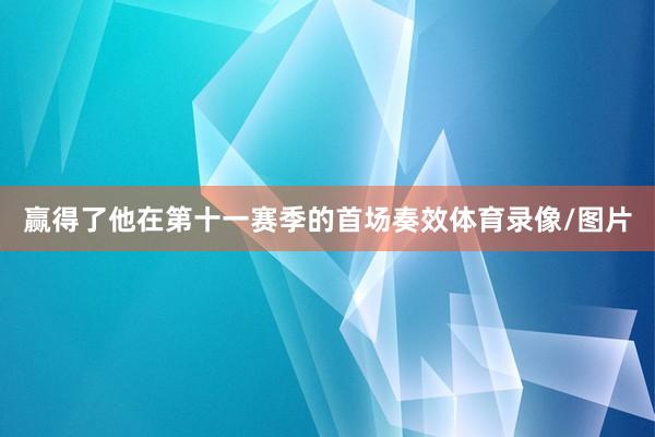 赢得了他在第十一赛季的首场奏效体育录像/图片