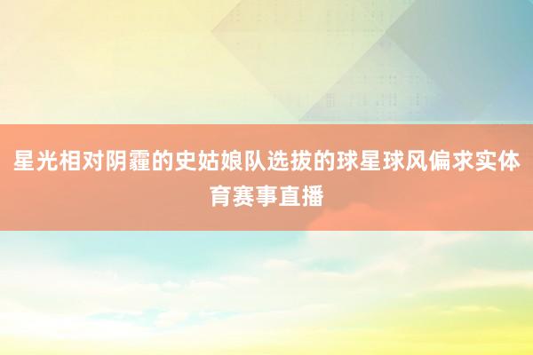星光相对阴霾的史姑娘队选拔的球星球风偏求实体育赛事直播