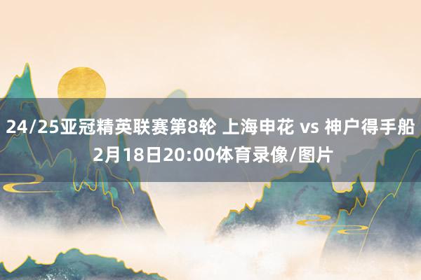 24/25亚冠精英联赛第8轮 上海申花 vs 神户得手船 2月18日20:00体育录像/图片