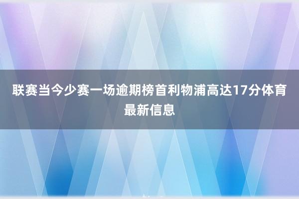 联赛当今少赛一场逾期榜首利物浦高达17分体育最新信息