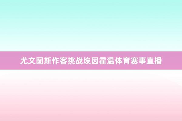 尤文图斯作客挑战埃因霍温体育赛事直播