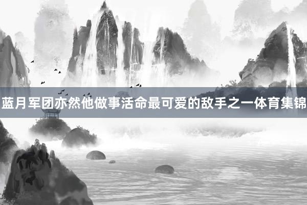 蓝月军团亦然他做事活命最可爱的敌手之一体育集锦