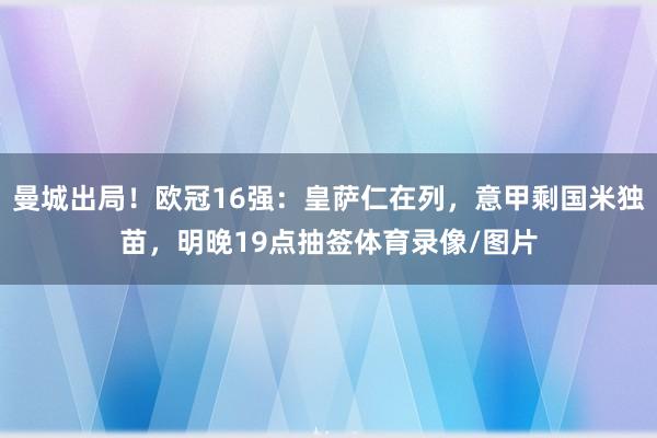 曼城出局！欧冠16强：皇萨仁在列，意甲剩国米独苗，明晚19点抽签体育录像/图片