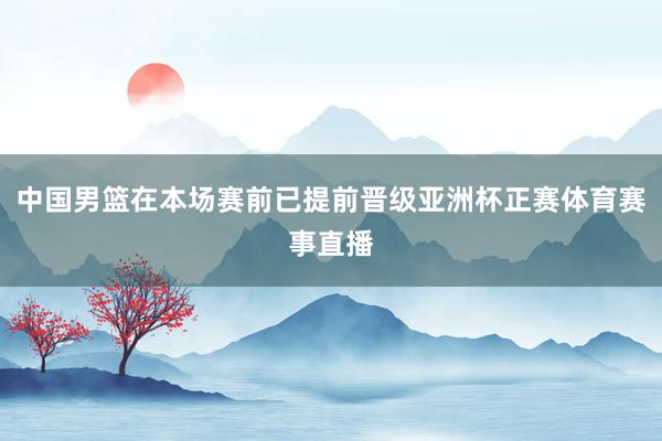 中国男篮在本场赛前已提前晋级亚洲杯正赛体育赛事直播