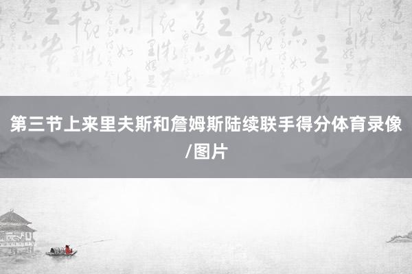 第三节上来里夫斯和詹姆斯陆续联手得分体育录像/图片