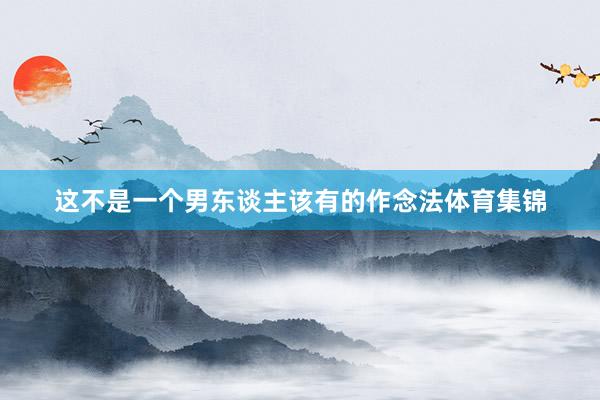 这不是一个男东谈主该有的作念法体育集锦