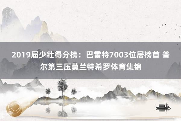 2019届少壮得分榜：巴雷特7003位居榜首 普尔第三压莫兰特希罗体育集锦