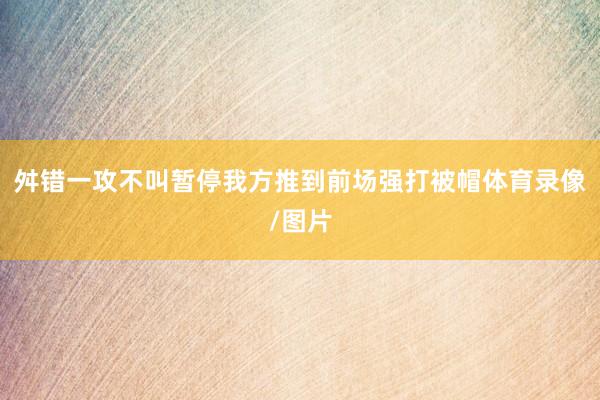 舛错一攻不叫暂停我方推到前场强打被帽体育录像/图片