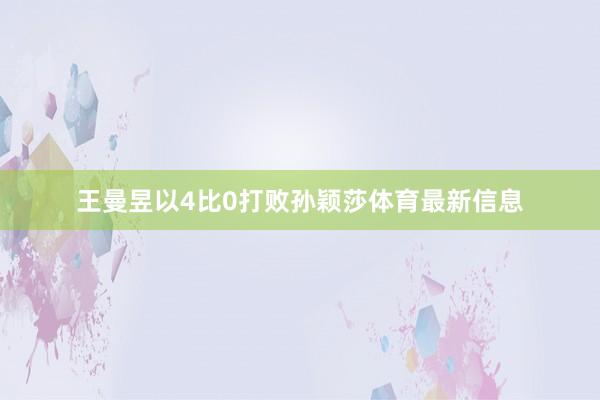 王曼昱以4比0打败孙颖莎体育最新信息