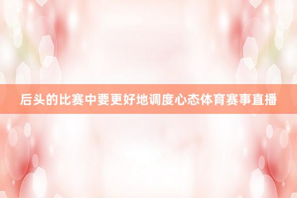 后头的比赛中要更好地调度心态体育赛事直播