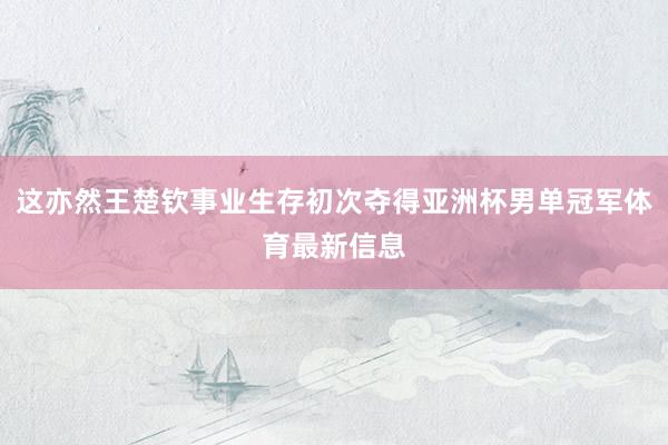 这亦然王楚钦事业生存初次夺得亚洲杯男单冠军体育最新信息