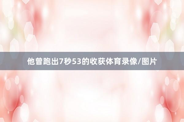 他曾跑出7秒53的收获体育录像/图片