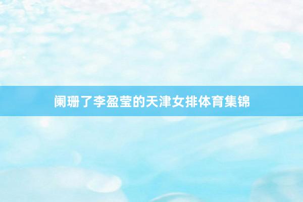 阑珊了李盈莹的天津女排体育集锦