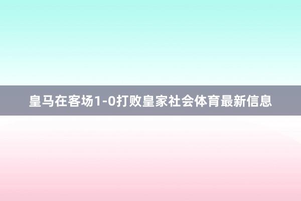 皇马在客场1-0打败皇家社会体育最新信息