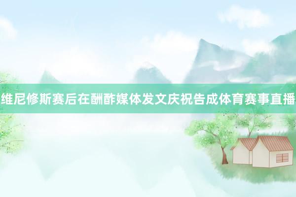 维尼修斯赛后在酬酢媒体发文庆祝告成体育赛事直播