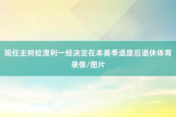 现任主帅拉涅利一经决定在本赛季适度后退休体育录像/图片