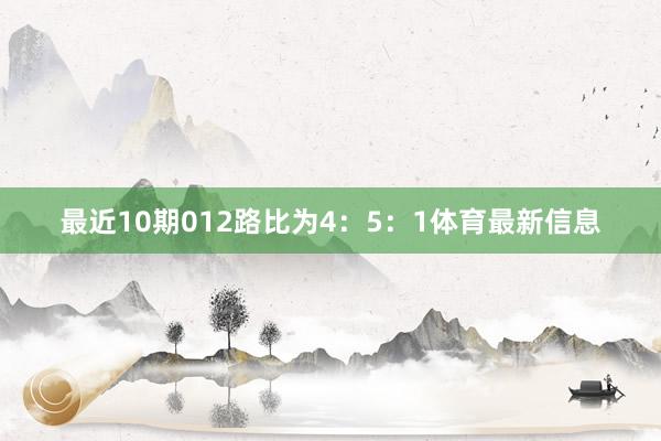 最近10期012路比为4：5：1体育最新信息