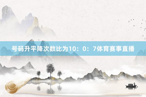号码升平降次数比为10：0：7体育赛事直播