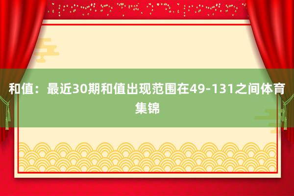 和值：最近30期和值出现范围在49-131之间体育集锦