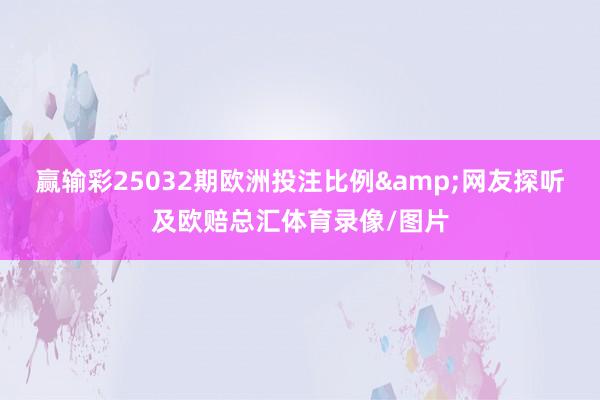 赢输彩25032期欧洲投注比例&网友探听及欧赔总汇体育录像/图片