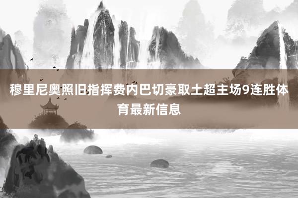 穆里尼奥照旧指挥费内巴切豪取土超主场9连胜体育最新信息