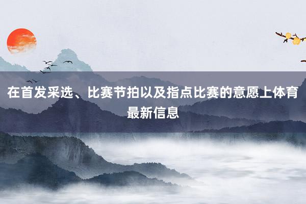 在首发采选、比赛节拍以及指点比赛的意愿上体育最新信息