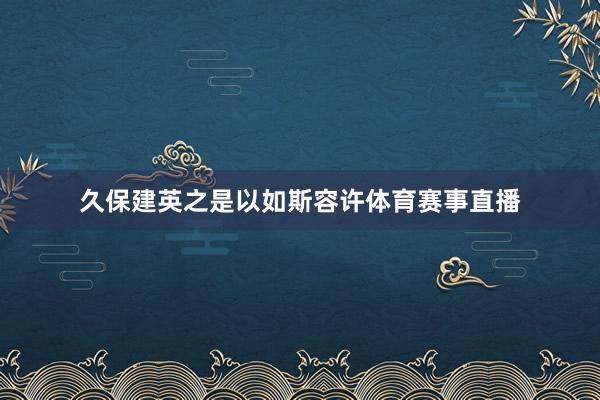 久保建英之是以如斯容许体育赛事直播