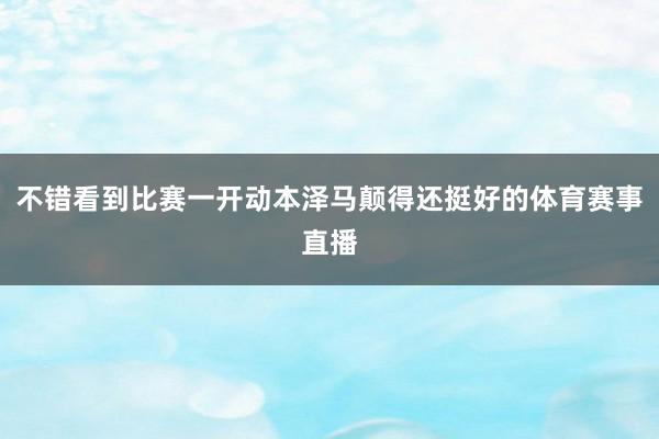 不错看到比赛一开动本泽马颠得还挺好的体育赛事直播