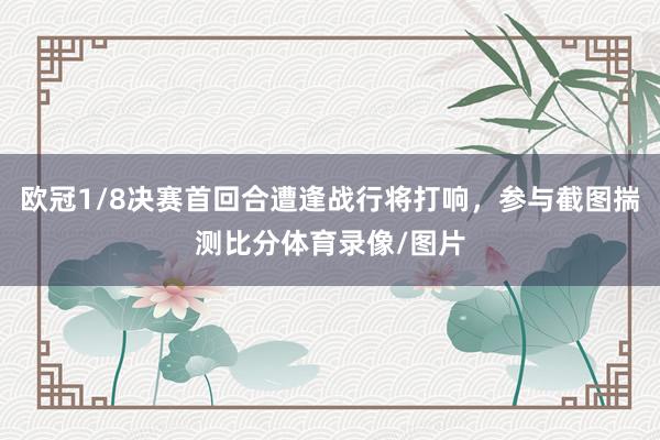 欧冠1/8决赛首回合遭逢战行将打响，参与截图揣测比分体育录像/图片